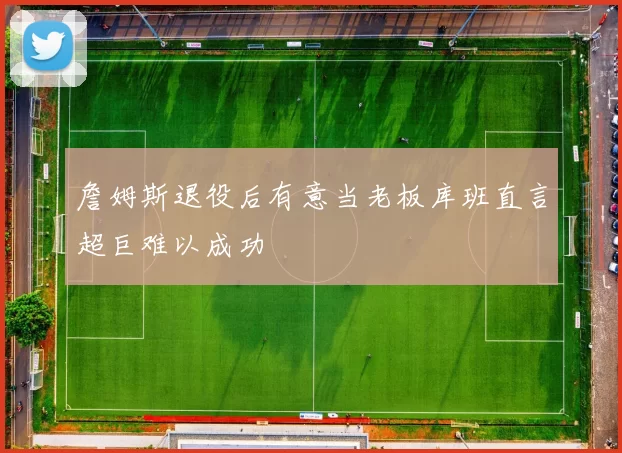 詹姆斯退役后有意当老板库班直言超巨难以成功