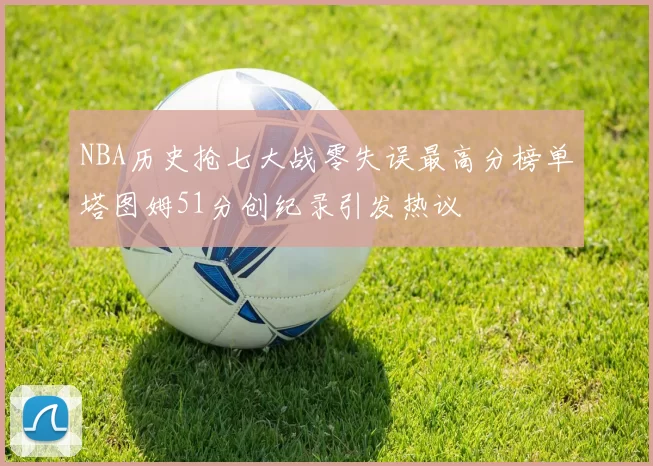 NBA历史抢七大战零失误最高分榜单塔图姆51分创纪录引发热议