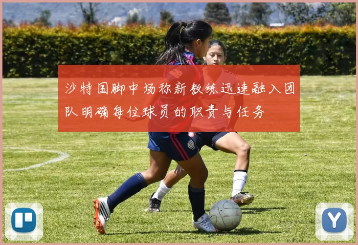 沙特国脚中场称新教练迅速融入团队明确每位球员的职责与任务