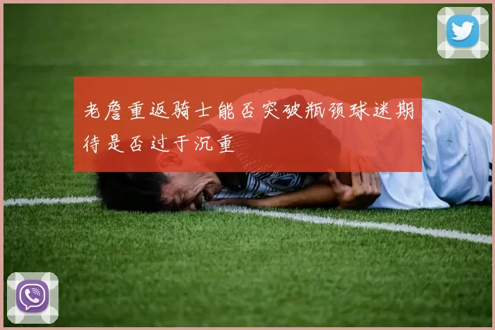 老詹重返骑士能否突破瓶颈球迷期待是否过于沉重