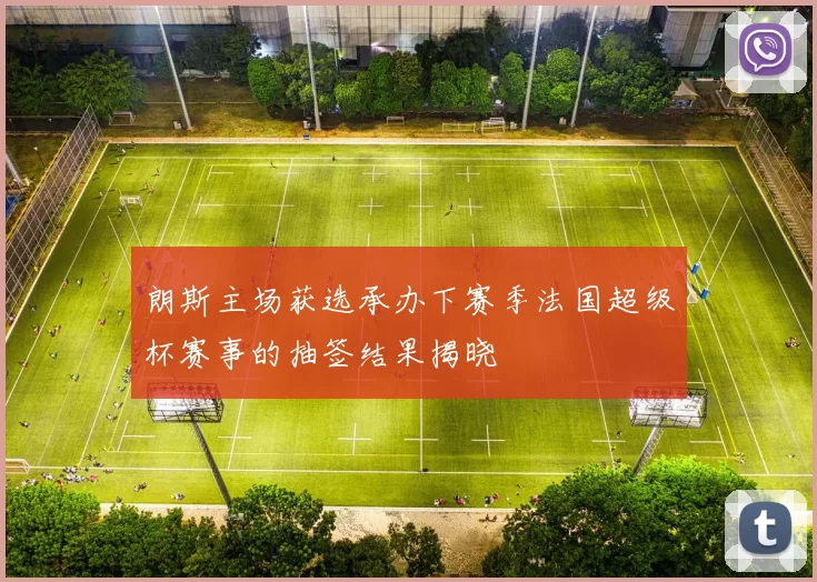 朗斯主场获选承办下赛季法国超级杯赛事的抽签结果揭晓