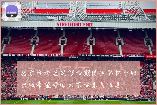 瑟尔洛特坚定信心期待世界杯小组出线希望带给大家快乐与惊喜