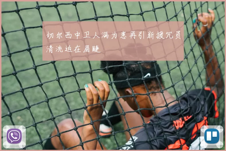 切尔西中卫人满为患再引新援冗员清洗迫在眉睫