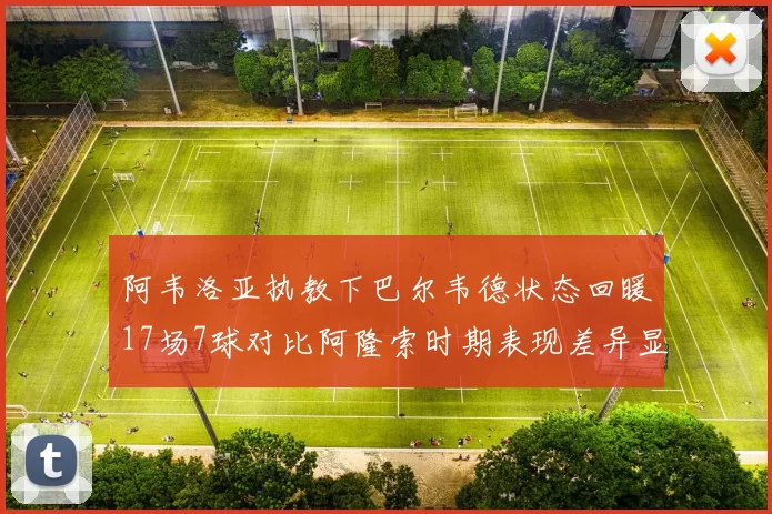 阿韦洛亚执教下巴尔韦德状态回暖17场7球对比阿隆索时期表现差异显著