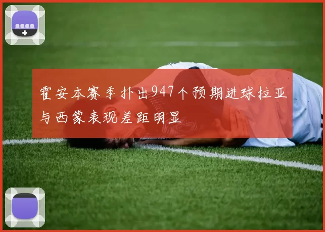 霍安本赛季扑出947个预期进球拉亚与西蒙表现差距明显