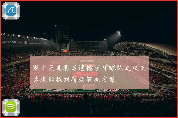 斯卢茨基赛后遗憾点评球队进攻乏力未能找到有效解决方案
