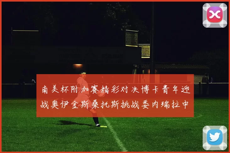 南美杯附加赛精彩对决博卡青年迎战奥伊金斯桑托斯挑战委内瑞拉中央大学