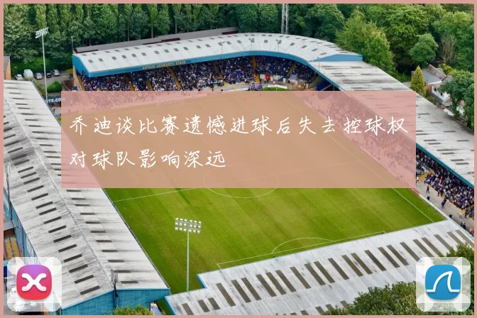 乔迪谈比赛遗憾进球后失去控球权对球队影响深远