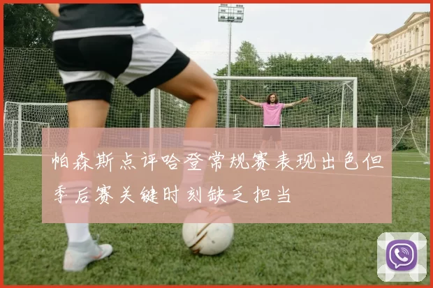 帕森斯点评哈登常规赛表现出色但季后赛关键时刻缺乏担当