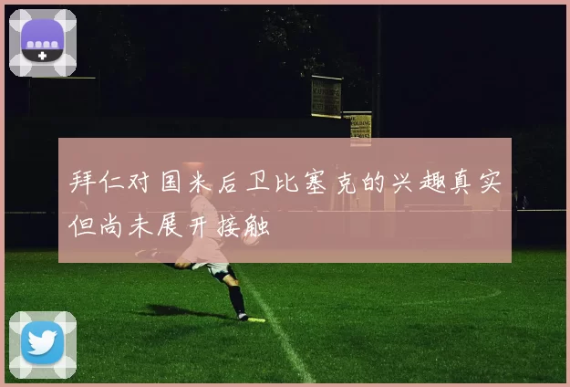 拜仁对国米后卫比塞克的兴趣真实但尚未展开接触